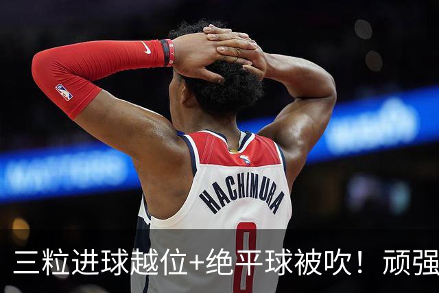 三粒进球越位+绝平球被吹！顽强的克罗地亚昂首离开