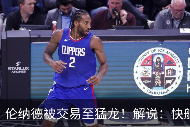 伦纳德被交易至猛龙！解说：快船瞬间从老龄化球队进入了重建模式