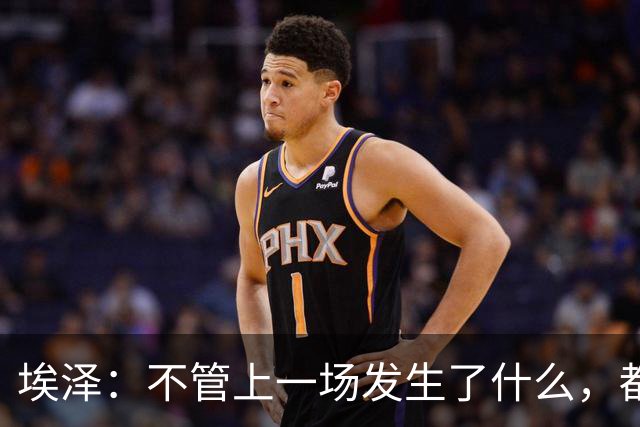 埃泽：不管上一场发生了什么，都会带着同样的心态和专注进入比赛