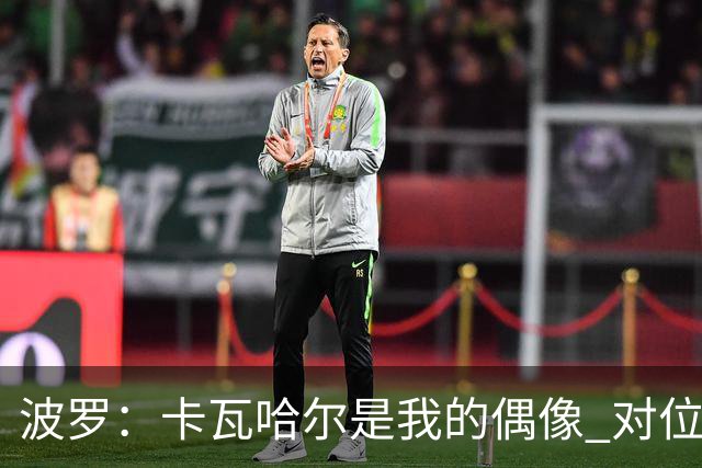 波罗：卡瓦哈尔是我的偶像 对位迪亚斯和K77这样的球员能使我进步