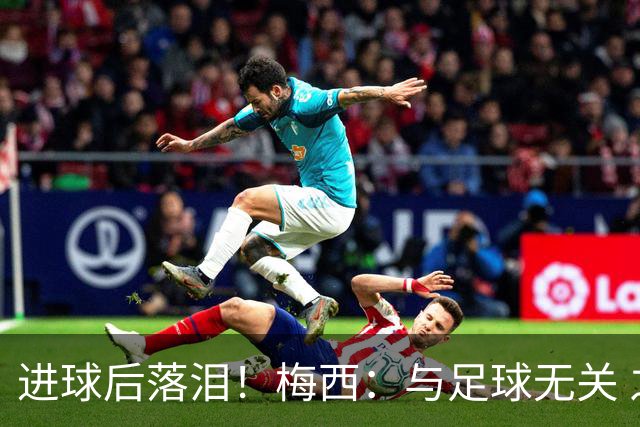 进球后落泪！梅西：与足球无关 之前经历了一段艰难时光